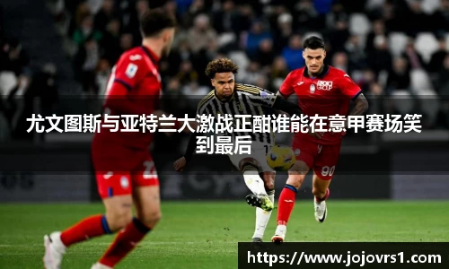 金年会尤文图斯与亚特兰大激战正酣谁能在意甲赛场笑到最后